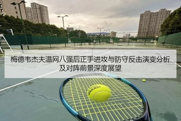 梅德韦杰夫温网八强后正手进攻与防守反击演变分析及对阵前景深度展望