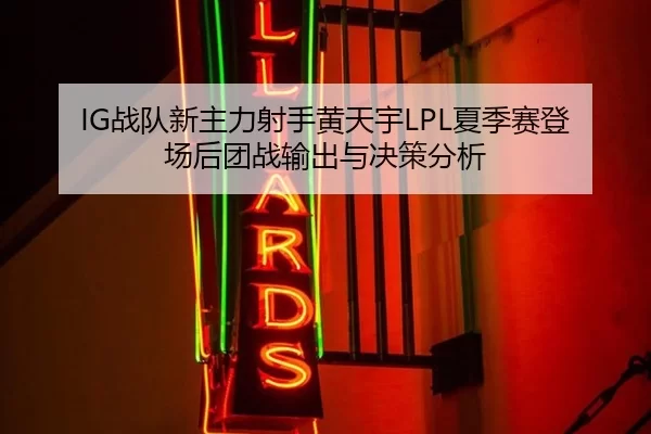 IG战队新主力射手黄天宇LPL夏季赛登场后团战输出与决策分析