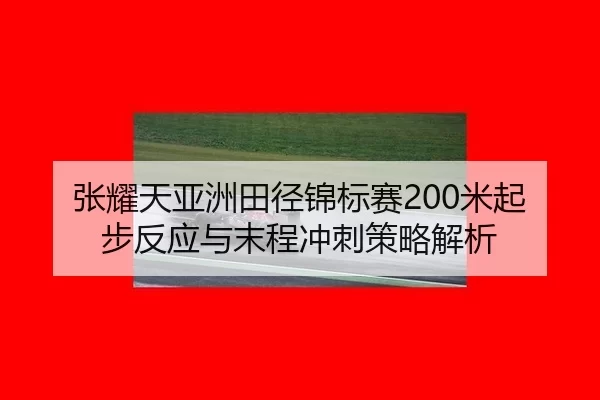 张耀天亚洲田径锦标赛200米起步反应与末程冲刺策略解析
