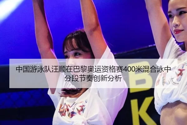 中国游泳队汪顺在巴黎奥运资格赛400米混合泳中分段节奏创新分析
